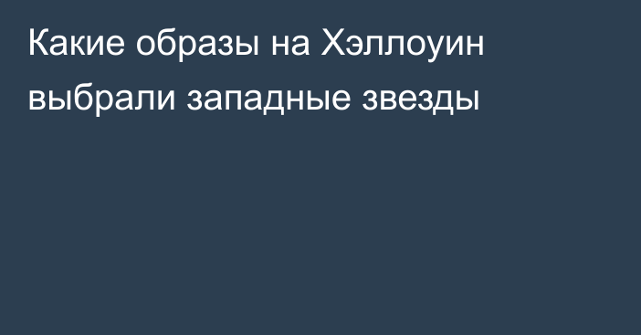 Какие образы на Хэллоуин выбрали западные звезды