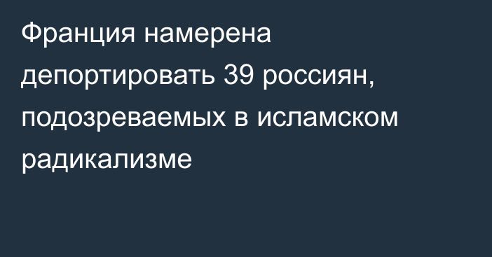 Франция намерена депортировать 39 россиян, подозреваемых в исламском радикализме