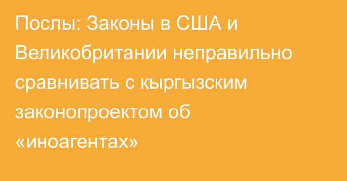 Послы: Законы в США и Великобритании неправильно сравнивать с кыргызским законопроектом об «иноагентах»