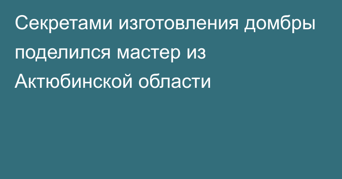 Секретами изготовления домбры поделился мастер из Актюбинской области