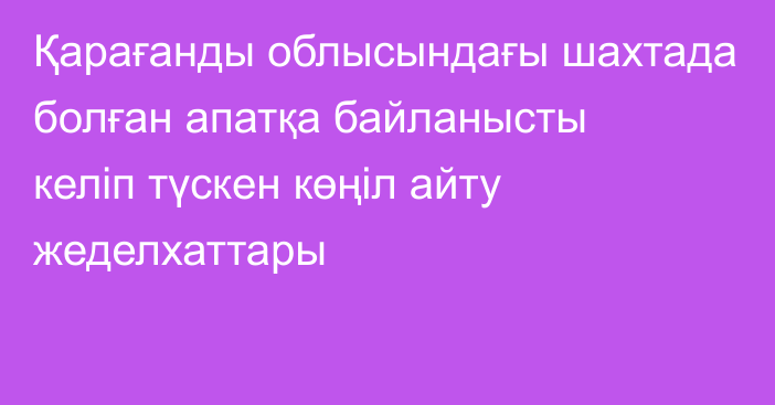 Қарағанды облысындағы шахтада болған апатқа байланысты келіп түскен көңіл айту жеделхаттары