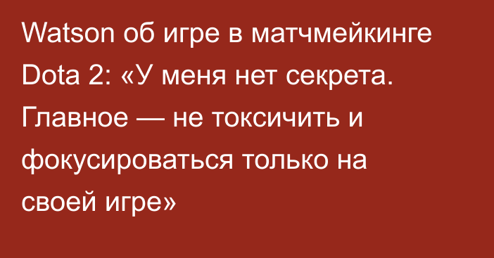 Watson об игре в матчмейкинге Dota 2: «У меня нет секрета. Главное — не токсичить и фокусироваться только на своей игре»