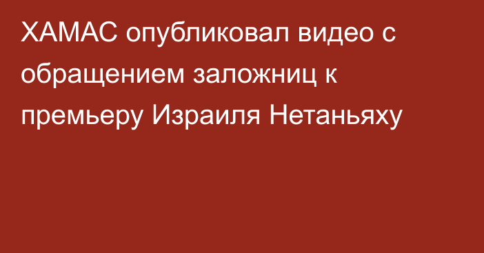 ХАМАС опубликовал видео с обращением заложниц к премьеру Израиля Нетаньяху