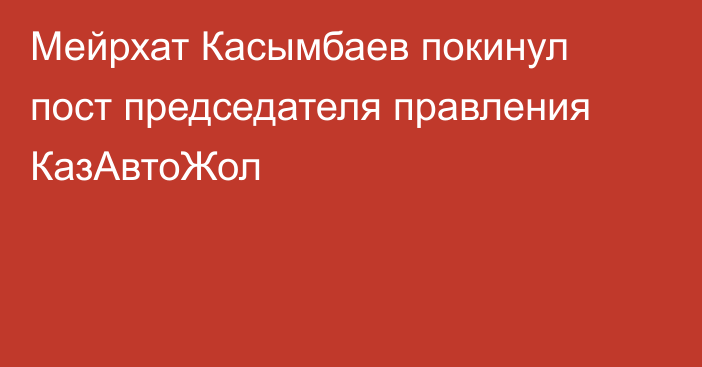 Мейрхат Касымбаев покинул пост председателя правления КазАвтоЖол