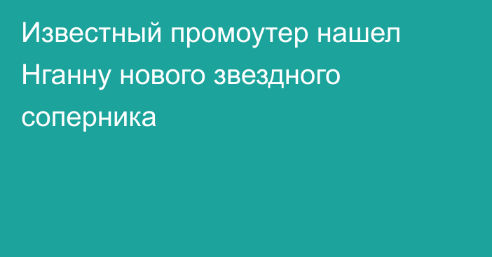 Известный промоутер нашел Нганну нового звездного соперника