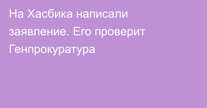 На Хасбика написали заявление. Его проверит Генпрокуратура