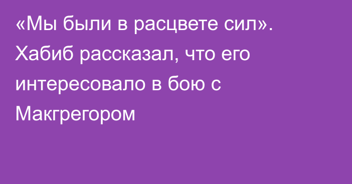 «Мы были в расцвете сил». Хабиб рассказал, что его интересовало в бою с Макгрегором