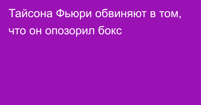 Тайсона Фьюри обвиняют в том, что он опозорил бокс