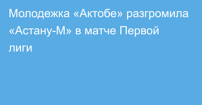 Молодежка «Актобе» разгромила «Астану-М» в матче Первой лиги