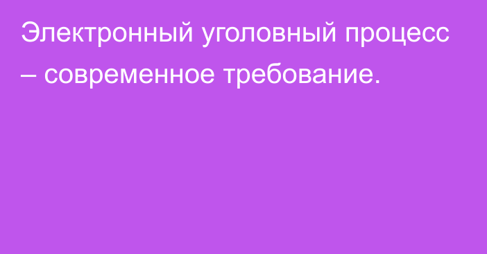 Электронный уголовный процесс – современное требование.