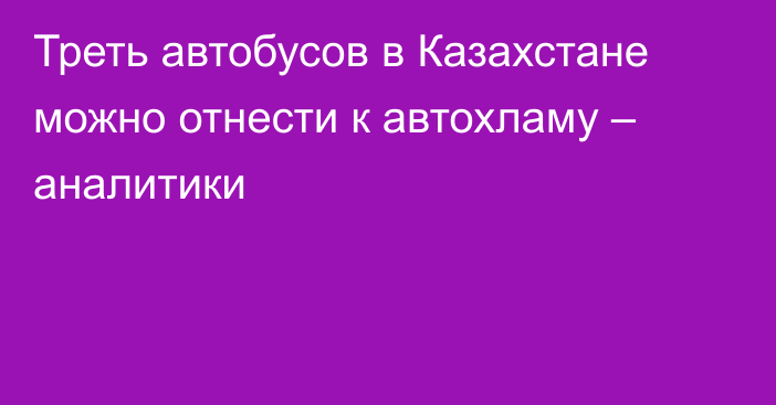 Треть автобусов в Казахстане можно отнести к автохламу – аналитики