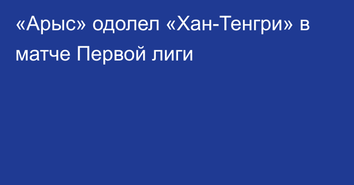 «Арыс» одолел «Хан-Тенгри» в матче Первой лиги