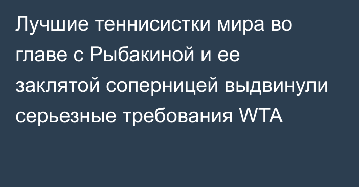 Лучшие теннисистки мира во главе с Рыбакиной и ее заклятой соперницей выдвинули серьезные требования WTA