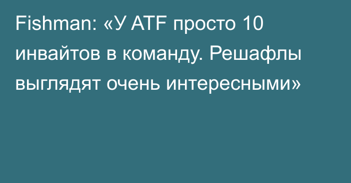 Fishman: «У ATF просто 10 инвайтов в команду. Решафлы выглядят очень интересными»