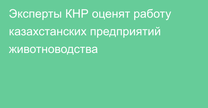 Эксперты КНР оценят работу казахстанских предприятий животноводства