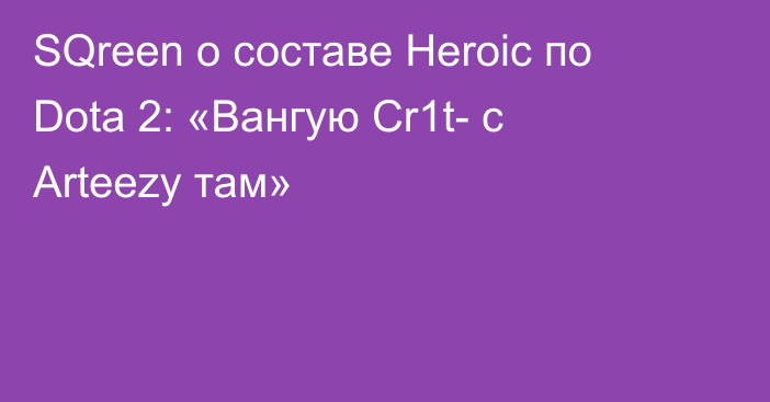 SQreen о составе Heroic по Dota 2: «Вангую Cr1t- с Arteezy там»