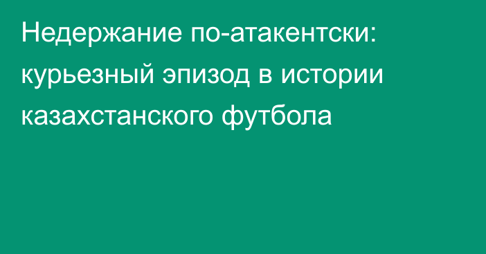 Недержание по-атакентски: курьезный эпизод в истории казахстанского футбола