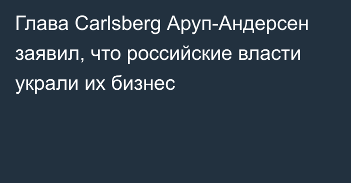 Глава Carlsberg Аруп-Андерсен заявил, что российские власти украли их бизнес