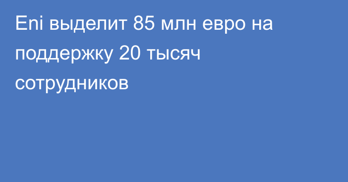 Eni выделит 85 млн евро на поддержку 20 тысяч сотрудников