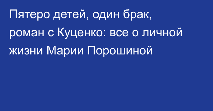 Пятеро детей, один брак, роман с Куценко: все о личной жизни Марии Порошиной