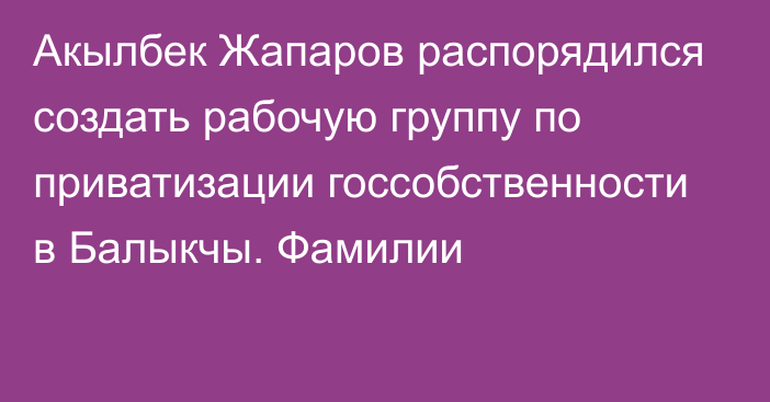 Акылбек Жапаров распорядился создать рабочую группу по приватизации госсобственности в Балыкчы. Фамилии