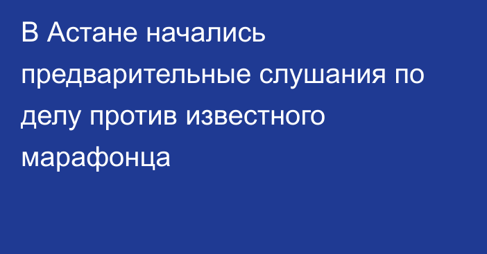 В Астане начались предварительные слушания по делу против известного марафонца