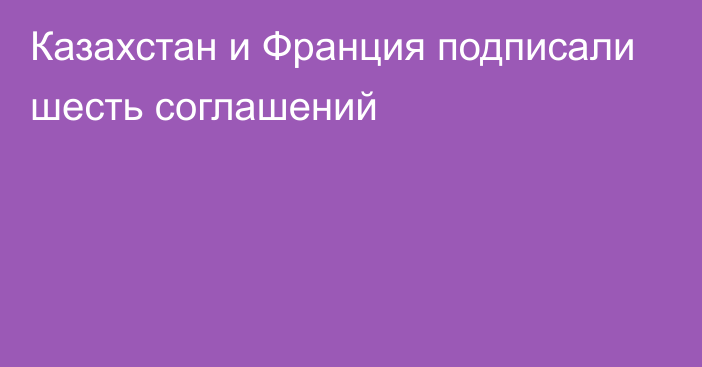 Казахстан и Франция подписали шесть соглашений