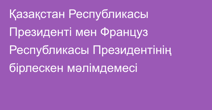 Қазақстан Республикасы Президенті мен Француз Республикасы Президентінің бірлескен мәлімдемесі