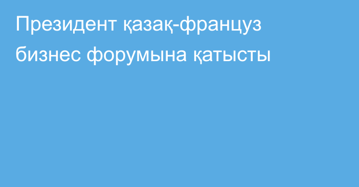 Президент қазақ-француз бизнес форумына қатысты