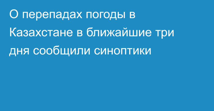 О перепадах погоды в Казахстане в ближайшие три дня сообщили синоптики