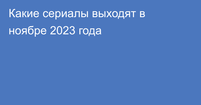 Какие сериалы выходят в ноябре 2023 года