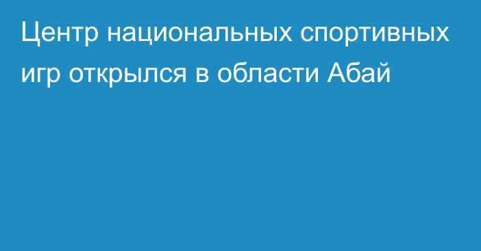 Центр национальных спортивных игр открылся в области Абай