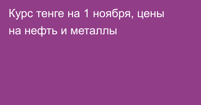 Курс тенге на 1 ноября, цены на нефть и металлы