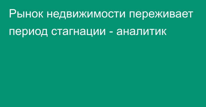 Рынок недвижимости переживает период стагнации - аналитик