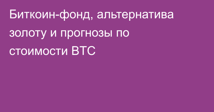 Биткоин-фонд, альтернатива золоту и прогнозы по стоимости BTC