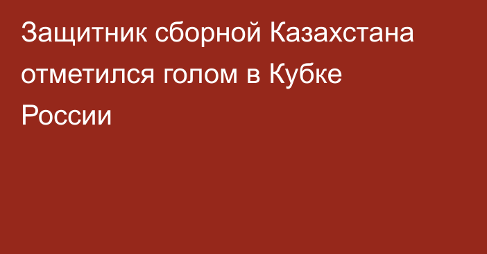 Защитник сборной Казахстана отметился голом в Кубке России