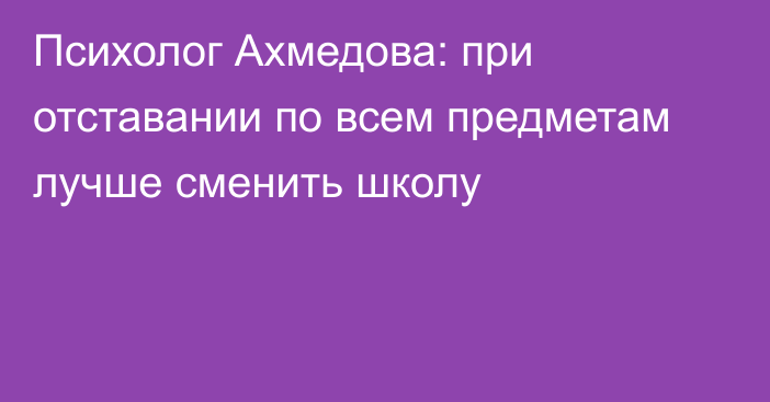 Психолог Ахмедова: при отставании по всем предметам лучше сменить школу