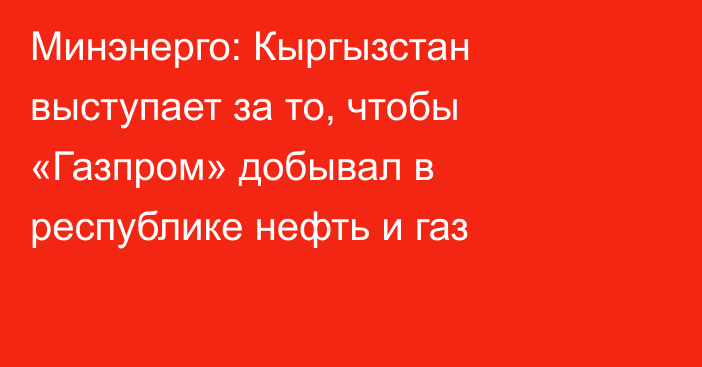 Минэнерго: Кыргызстан выступает за то, чтобы «Газпром» добывал в республике нефть и газ