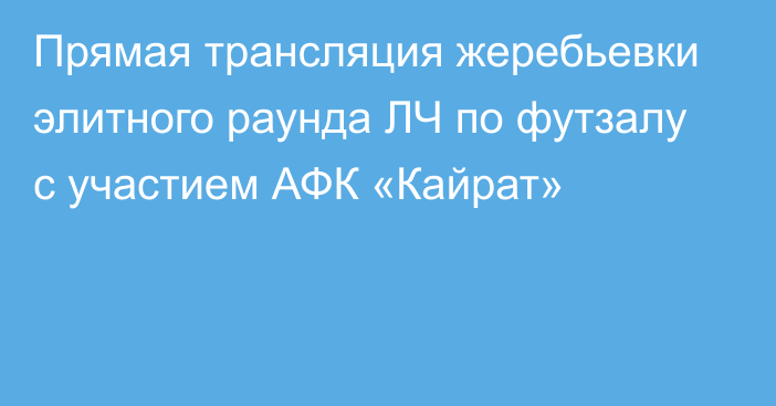 Прямая трансляция жеребьевки элитного раунда ЛЧ по футзалу с участием АФК «Кайрат»