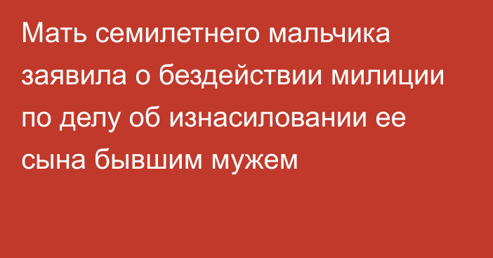 Мать семилетнего мальчика заявила о бездействии милиции по делу об изнасиловании ее сына бывшим мужем