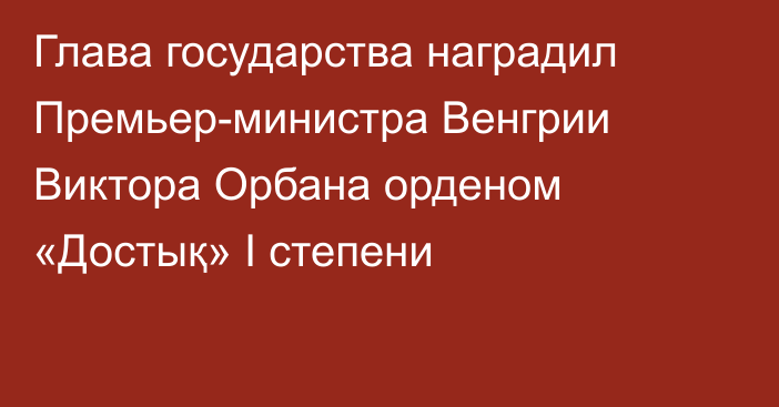 Глава государства наградил Премьер-министра Венгрии Виктора Орбана орденом «Достық» I степени