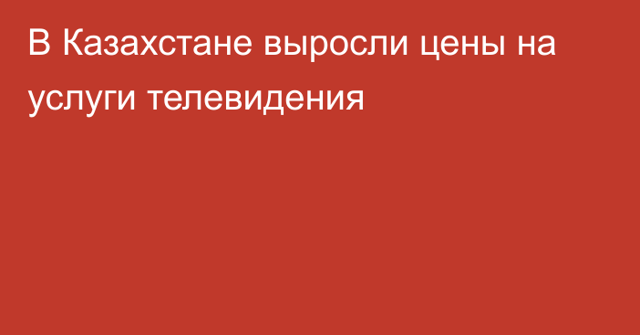 В Казахстане выросли цены на услуги телевидения