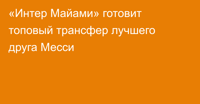 «Интер Майами» готовит топовый трансфер лучшего друга Месси