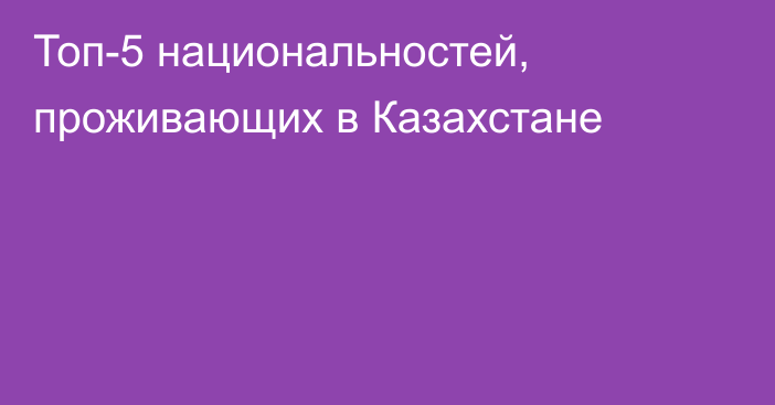 Топ-5 национальностей, проживающих в Казахстане