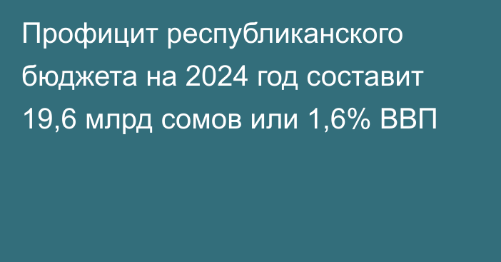 Профицит республиканского бюджета на 2024 год составит 19,6 млрд сомов или 1,6% ВВП