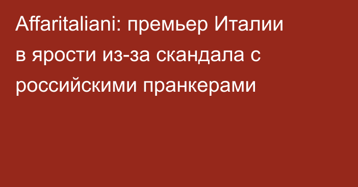 Affaritaliani: премьер Италии в ярости из-за скандала с российскими пранкерами