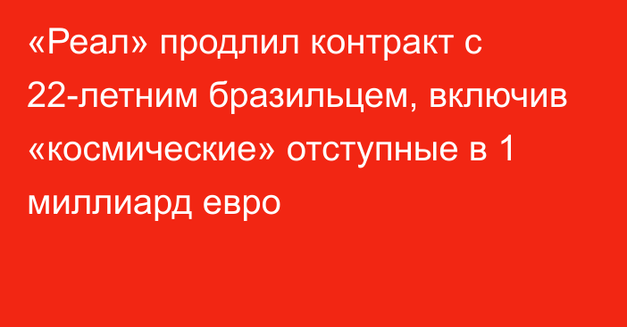 «Реал» продлил контракт с 22-летним бразильцем, включив «космические» отступные в 1 миллиард евро