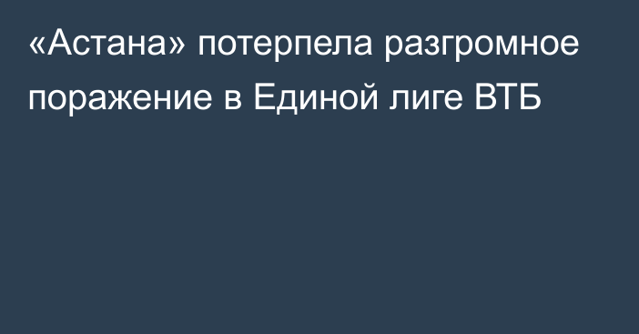 «Астана» потерпела разгромное поражение в Единой лиге ВТБ