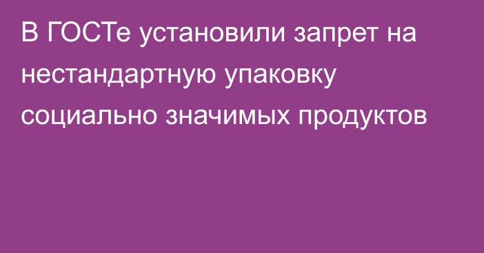 В ГОСТе установили запрет на нестандартную упаковку социально значимых продуктов