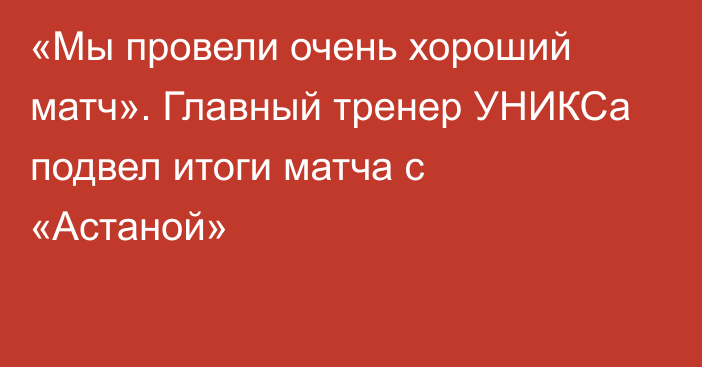 «Мы провели очень хороший матч». Главный тренер УНИКСа подвел итоги матча с «Астаной»